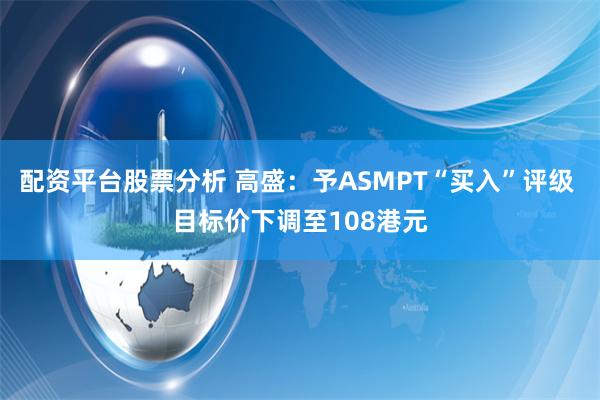   配资平台股票分析 高盛：予ASMPT“买入”评级 目标价下调至108港元