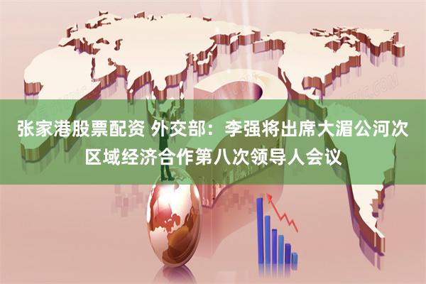   张家港股票配资 外交部：李强将出席大湄公河次区域经济合作第八次领导人会议