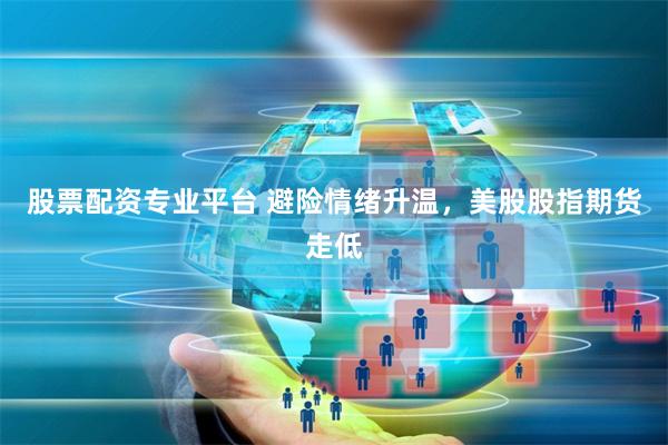   股票配资专业平台 避险情绪升温，美股股指期货走低