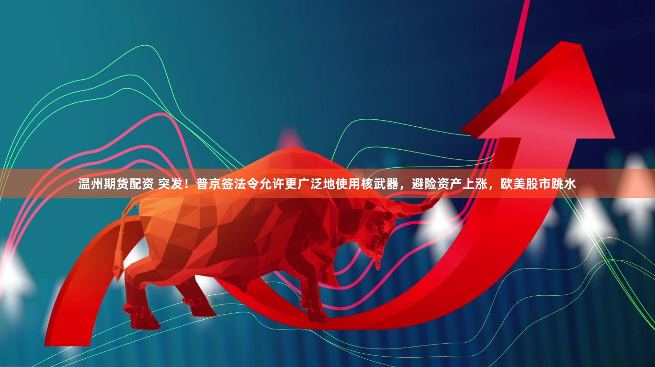   温州期货配资 突发！普京签法令允许更广泛地使用核武器，避险资产上涨，欧美股市跳水