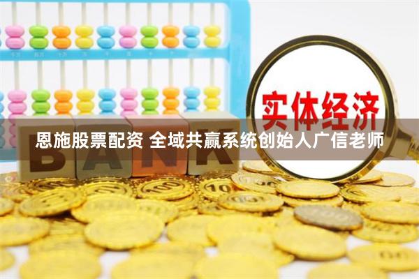   恩施股票配资 全域共赢系统创始人广信老师