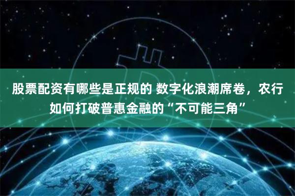  股票配资有哪些是正规的 数字化浪潮席卷，农行如何打破普惠金融的“不可能三角”