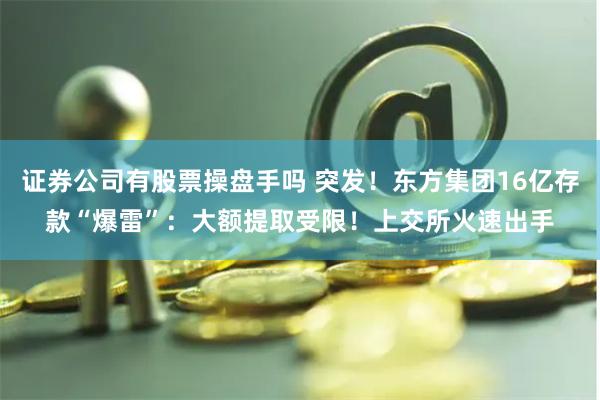   证券公司有股票操盘手吗 突发！东方集团16亿存款“爆雷”：大额提取受限！上交所火速出手