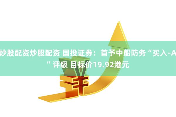   炒股配资炒股配资 国投证券：首予中船防务“买入-A”评级 目标价19.92港元