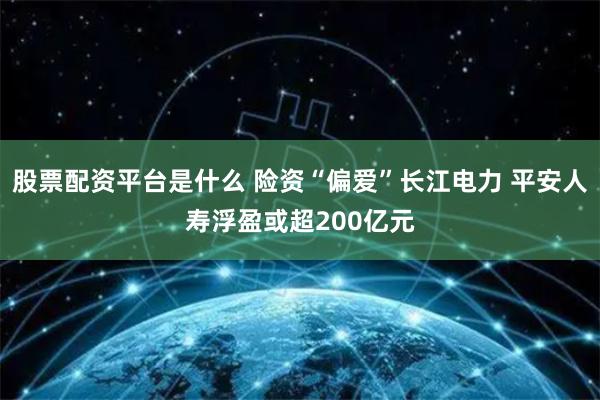   股票配资平台是什么 险资“偏爱”长江电力 平安人寿浮盈或超200亿元