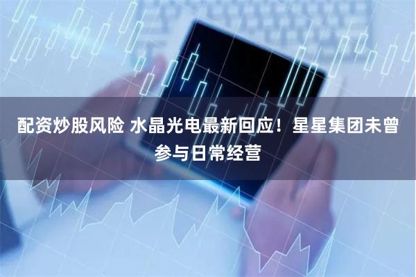  配资炒股风险 水晶光电最新回应！星星集团未曾参与日常经营