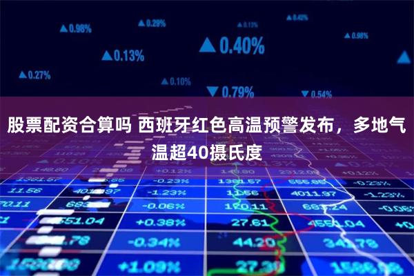   股票配资合算吗 西班牙红色高温预警发布，多地气温超40摄氏度