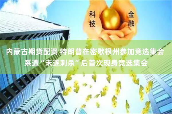   内蒙古期货配资 特朗普在密歇根州参加竞选集会 系遭“未遂刺杀”后首次现身竞选集会