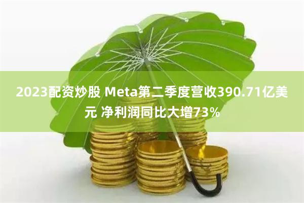   2023配资炒股 Meta第二季度营收390.71亿美元 净利润同比大增73%