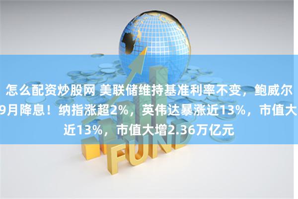   怎么配资炒股网 美联储维持基准利率不变，鲍威尔：最早可能在9月降息！纳指涨超2%，英伟达暴涨近13%，市值大增2.36万亿元