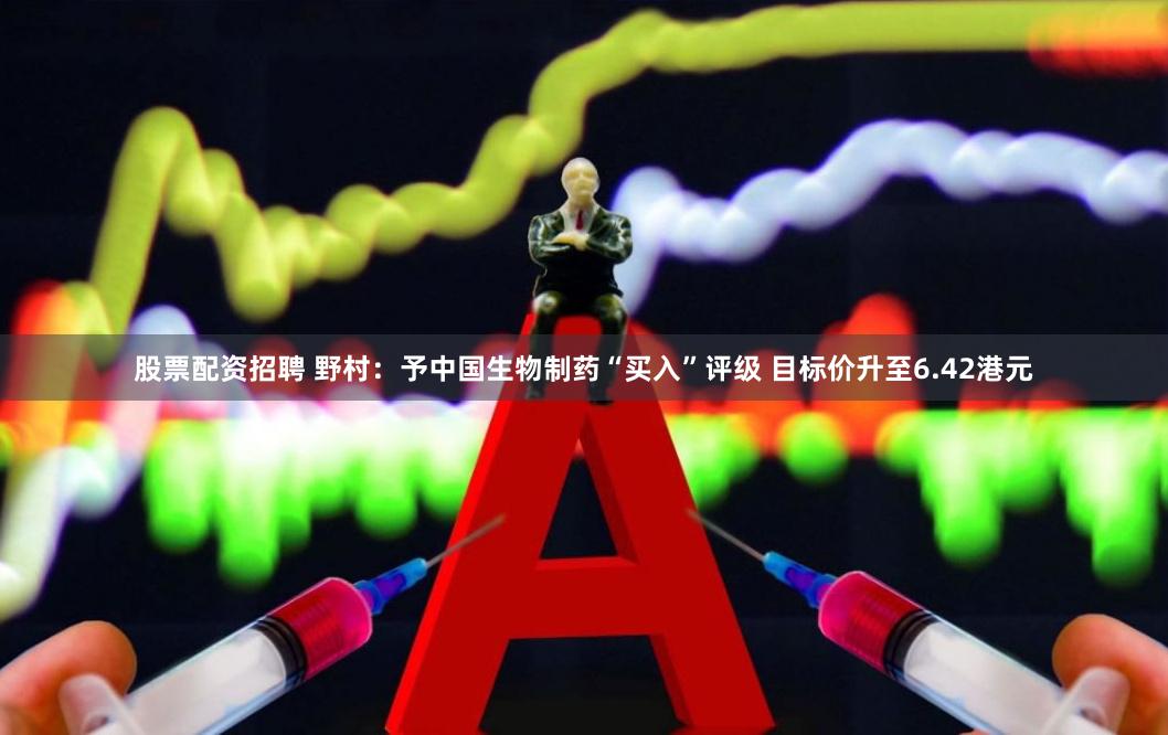   股票配资招聘 野村：予中国生物制药“买入”评级 目标价升至6.42港元