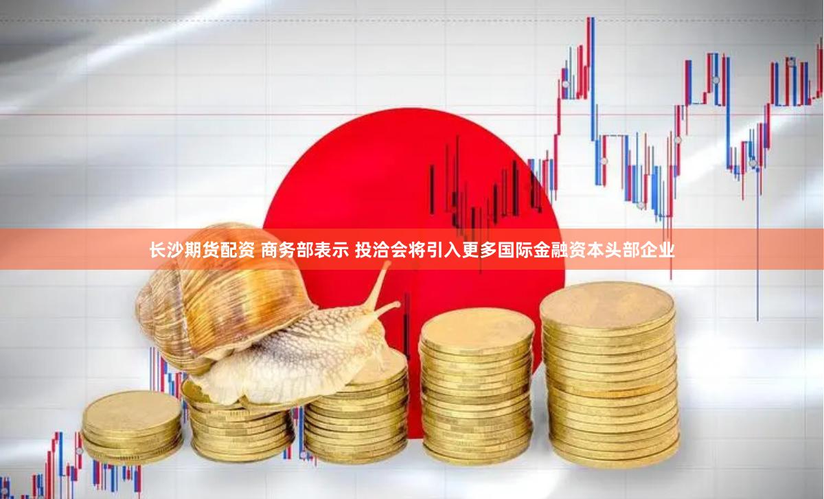   长沙期货配资 商务部表示 投洽会将引入更多国际金融资本头部企业
