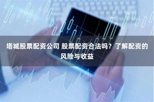   塔城股票配资公司 股票配资合法吗？了解配资的风险与收益