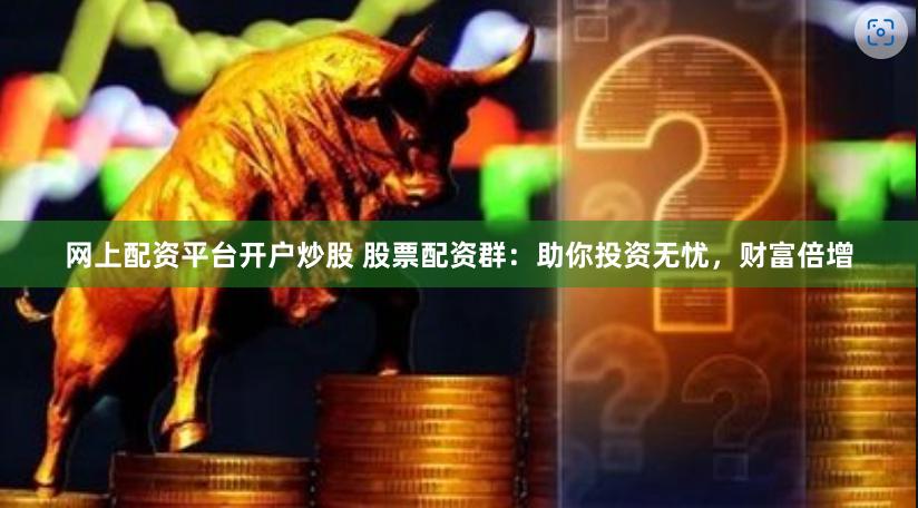   网上配资平台开户炒股 股票配资群：助你投资无忧，财富倍增
