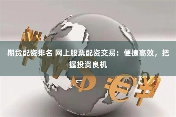   期货配资排名 网上股票配资交易：便捷高效，把握投资良机