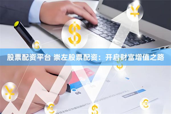   股票配资平台 崇左股票配资：开启财富增值之路
