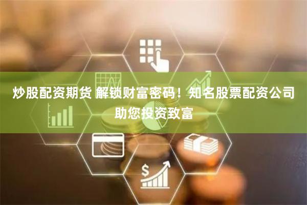   炒股配资期货 解锁财富密码！知名股票配资公司助您投资致富