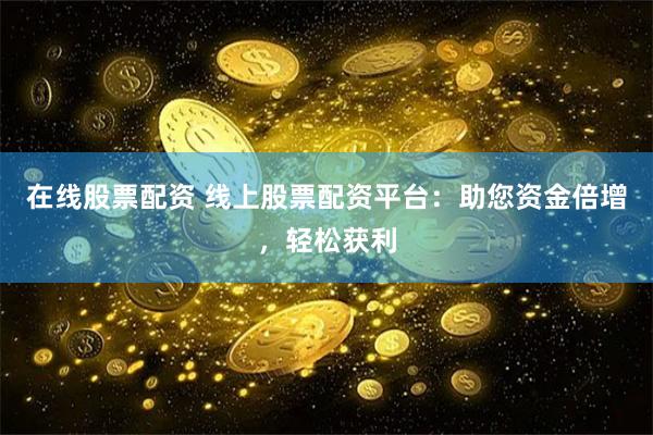   在线股票配资 线上股票配资平台：助您资金倍增，轻松获利