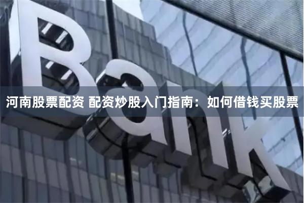   河南股票配资 配资炒股入门指南：如何借钱买股票
