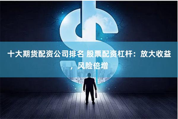   十大期货配资公司排名 股票配资杠杆：放大收益，风险倍增