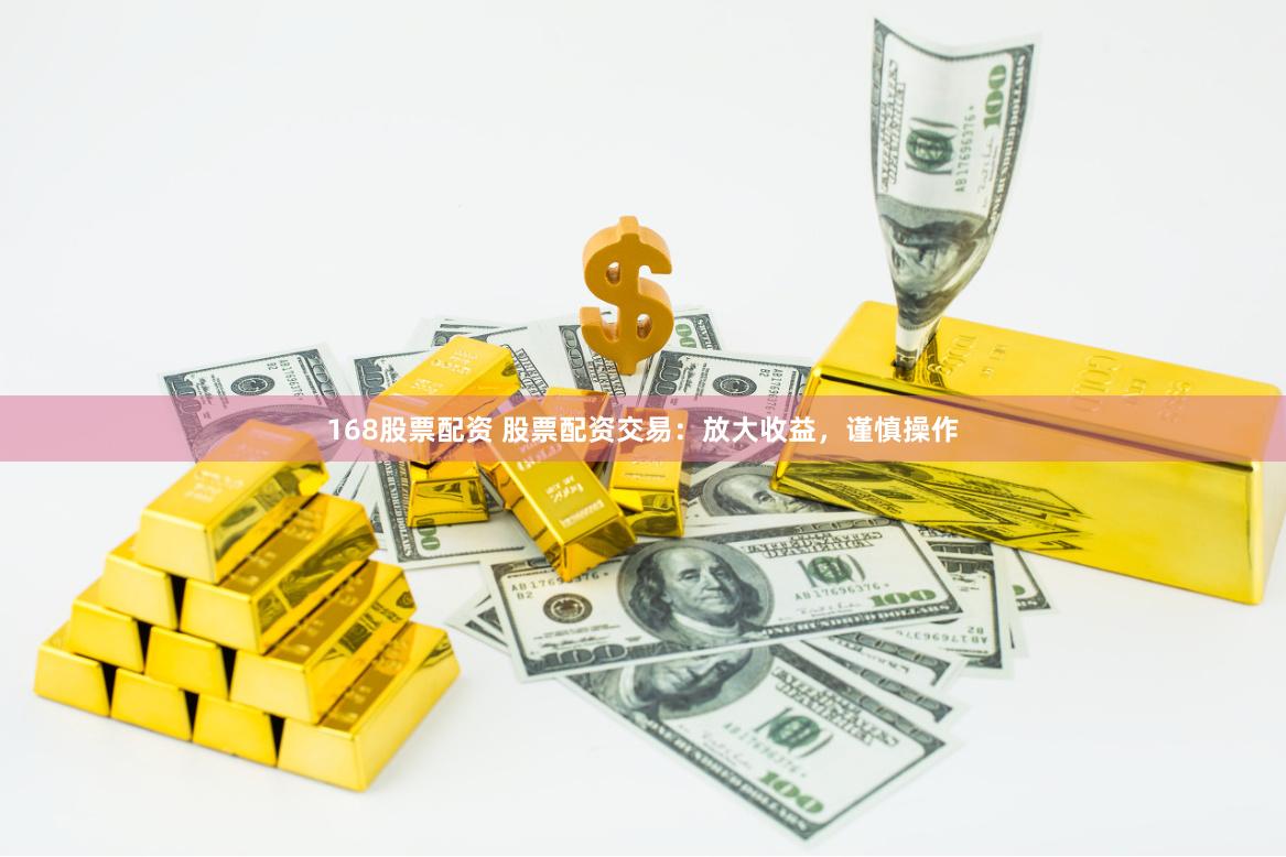   168股票配资 股票配资交易：放大收益，谨慎操作
