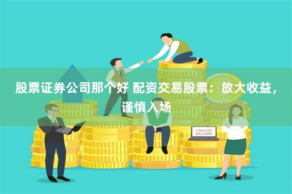   股票证券公司那个好 配资交易股票：放大收益，谨慎入场