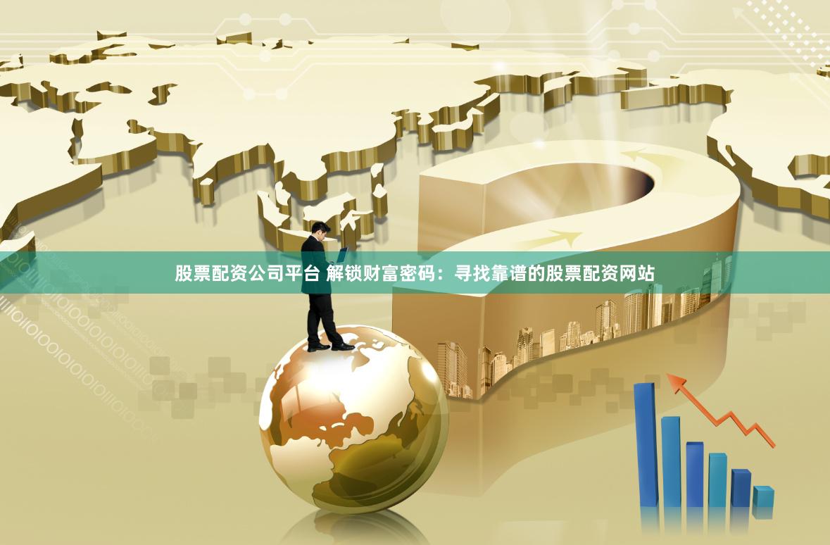   股票配资公司平台 解锁财富密码：寻找靠谱的股票配资网站