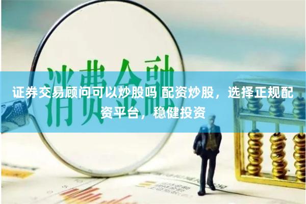   证券交易顾问可以炒股吗 配资炒股，选择正规配资平台，稳健投资