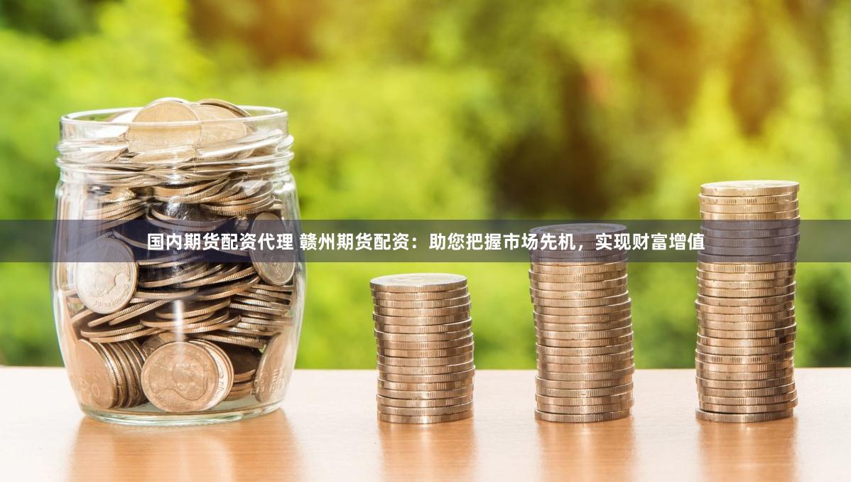   国内期货配资代理 赣州期货配资：助您把握市场先机，实现财富增值