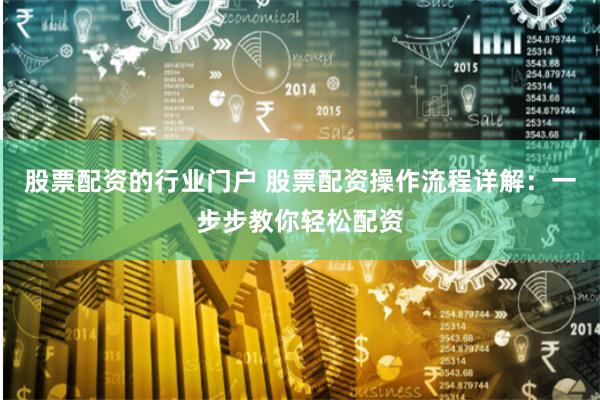   股票配资的行业门户 股票配资操作流程详解：一步步教你轻松配资
