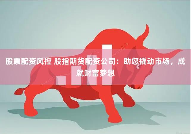   股票配资风控 股指期货配资公司：助您撬动市场，成就财富梦想