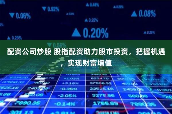   配资公司炒股 股指配资助力股市投资，把握机遇，实现财富增值