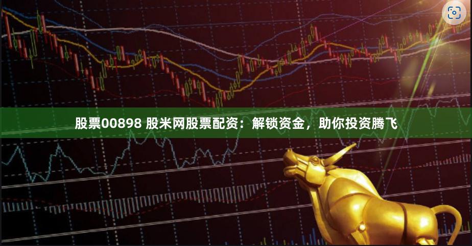  股票00898 股米网股票配资：解锁资金，助你投资腾飞