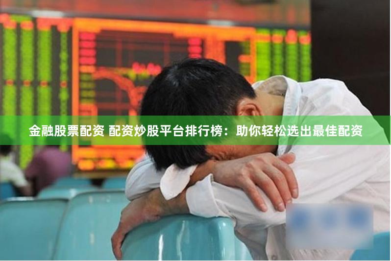   金融股票配资 配资炒股平台排行榜：助你轻松选出最佳配资