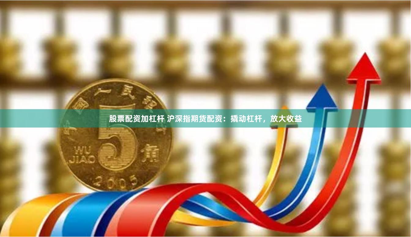   股票配资加杠杆 沪深指期货配资：撬动杠杆，放大收益