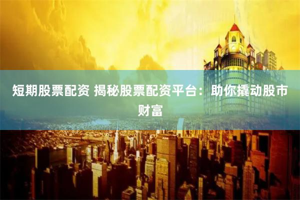   短期股票配资 揭秘股票配资平台：助你撬动股市财富