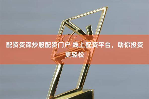   配资资深炒股配资门户 线上配资平台，助你投资更轻松