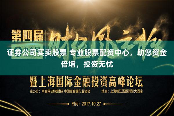   证券公司买卖股票 专业股票配资中心，助您资金倍增，投资无忧