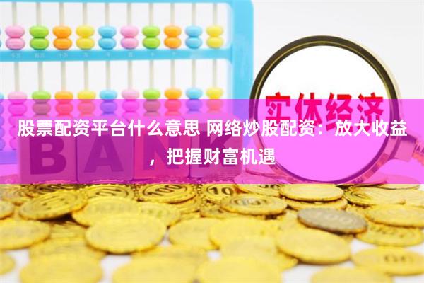   股票配资平台什么意思 网络炒股配资：放大收益，把握财富机遇