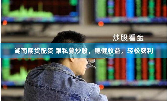   湖南期货配资 跟私募炒股，稳健收益，轻松获利