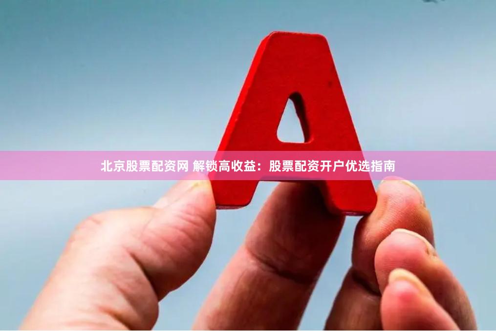   北京股票配资网 解锁高收益：股票配资开户优选指南