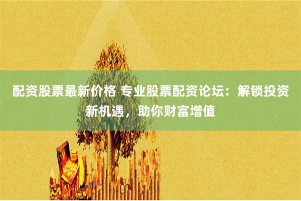   配资股票最新价格 专业股票配资论坛：解锁投资新机遇，助你财富增值