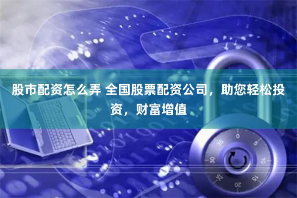   股市配资怎么弄 全国股票配资公司，助您轻松投资，财富增值