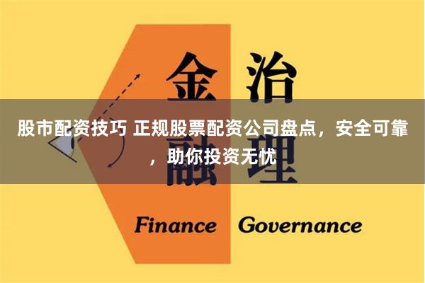   股市配资技巧 正规股票配资公司盘点，安全可靠，助你投资无忧