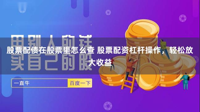   股票配债在股票里怎么查 股票配资杠杆操作，轻松放大收益
