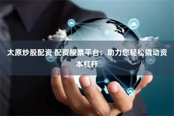   太原炒股配资 配资股票平台：助力您轻松撬动资本杠杆