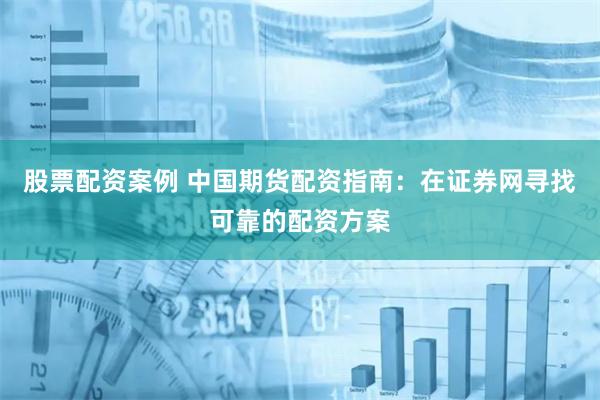   股票配资案例 中国期货配资指南：在证券网寻找可靠的配资方案