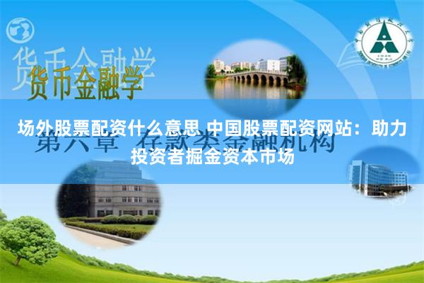   场外股票配资什么意思 中国股票配资网站：助力投资者掘金资本市场