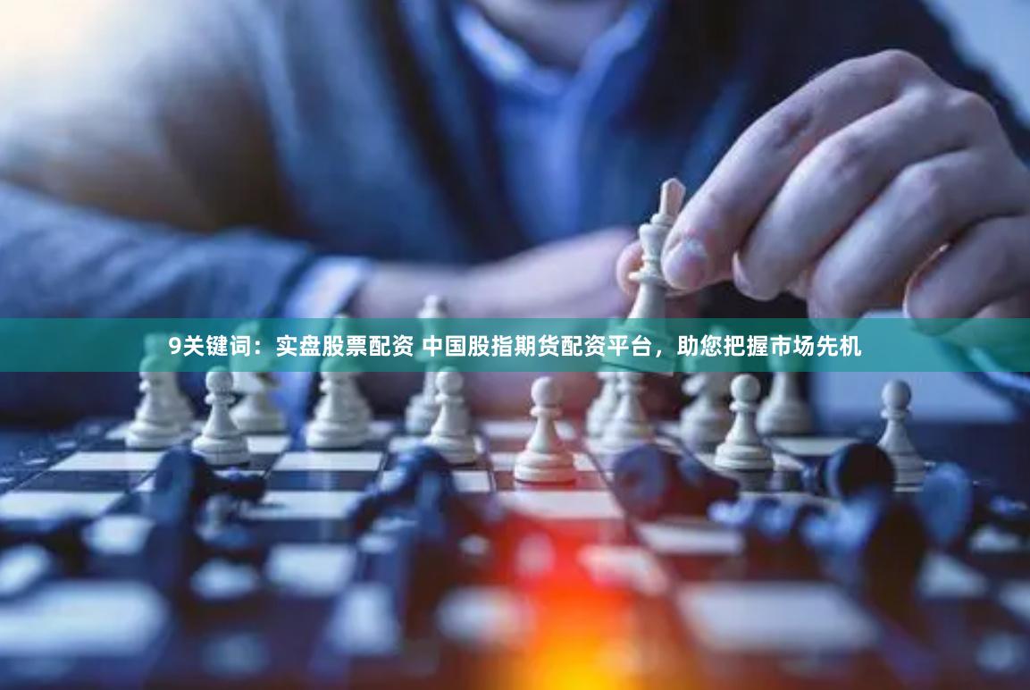   9关键词：实盘股票配资 中国股指期货配资平台，助您把握市场先机