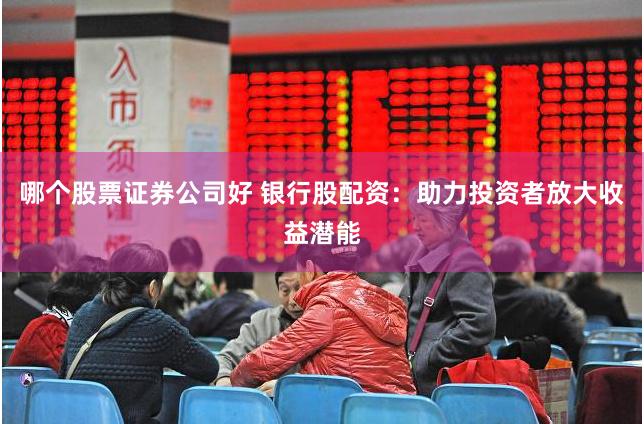   哪个股票证券公司好 银行股配资：助力投资者放大收益潜能